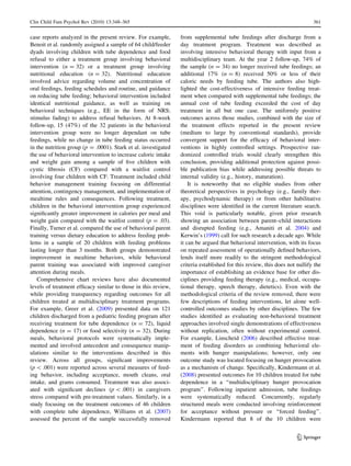Clin Child Fam Psychol Rev (2010) 13:348–365                                                                               361


case reports analyzed in the present review. For example,       from supplemental tube feedings after discharge from a
Benoit et al. randomly assigned a sample of 64 child/feeder     day treatment program. Treatment was described as
dyads involving children with tube dependence and food          involving intensive behavioral therapy with input from a
refusal to either a treatment group involving behavioral        multidisciplinary team. At the year 2 follow-up, 74% of
intervention (n = 32) or a treatment group involving            the sample (n = 34) no longer received tube feedings; an
nutritional education (n = 32). Nutritional education           additional 17% (n = 8) received 50% or less of their
involved advice regarding volume and concentration of           caloric needs by feeding tube. The authors also high-
oral feedings, feeding schedules and routine, and guidance      lighted the cost-effectiveness of intensive feeding treat-
on reducing tube feeding; behavioral intervention included      ment when compared with supplemental tube feedings; the
identical nutritional guidance, as well as training on          annual cost of tube feeding exceeded the cost of day
behavioral techniques (e.g., EE in the form of NRS;             treatment in all but one case. The uniformly positive
stimulus fading) to address refusal behaviors. At 8-week        outcomes across those studies, combined with the size of
follow-up, 15 (47%) of the 32 patients in the behavioral        the treatment effects reported in the present review
intervention group were no longer dependant on tube             (medium to large by conventional standards), provide
feedings, while no change in tube feeding status occurred       convergent support for the efﬁcacy of behavioral inter-
in the nutrition group (p = .0001). Stark et al. investigated   ventions in highly controlled settings. Prospective ran-
the use of behavioral intervention to increase caloric intake   domized controlled trials would clearly strengthen this
and weight gain among a sample of ﬁve children with             conclusion, providing additional protection against possi-
cystic ﬁbrosis (CF) compared with a waitlist control            ble publication bias while addressing possible threats to
involving four children with CF. Treatment included child       internal validity (e.g., history, maturation).
behavior management training focusing on differential               It is noteworthy that no eligible studies from other
attention, contingency management, and implementation of        theoretical perspectives in psychology (e.g., family ther-
mealtime rules and consequences. Following treatment,           apy, psychodynamic therapy) or from other habilitative
children in the behavioral intervention group experienced       disciplines were identiﬁed in the current literature search.
signiﬁcantly greater improvement in calories per meal and       This void is particularly notable, given prior research
weight gain compared with the waitlist control (p = .03).       showing an association between parent–child interactions
Finally, Turner et al. compared the use of behavioral parent    and disrupted feeding (e.g., Amaniti et al. 2004) and
training versus dietary education to address feeding prob-      Kerwin’s (1999) call for such research a decade ago. While
lems in a sample of 20 children with feeding problems           it can be argued that behavioral intervention, with its focus
lasting longer than 3 months. Both groups demonstrated          on repeated assessment of operationally deﬁned behaviors,
improvement in mealtime behaviors, while behavioral             lends itself more readily to the stringent methodological
parent training was associated with improved caregiver          criteria established for this review, this does not nullify the
attention during meals.                                         importance of establishing an evidence base for other dis-
   Comprehensive chart reviews have also documented             ciplines providing feeding therapy (e.g., medical, occupa-
levels of treatment efﬁcacy similar to those in this review,    tional therapy, speech therapy, dietetics). Even with the
while providing transparency regarding outcomes for all         methodological criteria of the review removed, there were
children treated at multidisciplinary treatment programs.       few descriptions of feeding interventions, let alone well-
For example, Greer et al. (2009) presented data on 121          controlled outcomes studies by other disciplines. The few
children discharged from a pediatric feeding program after      studies identiﬁed as evaluating non-behavioral treatment
receiving treatment for tube dependence (n = 72), liquid        approaches involved single demonstrations of effectiveness
dependence (n = 17) or food selectivity (n = 32). During        without replication, often without experimental control.
meals, behavioral protocols were systematically imple-          For example, Linscheid (2006) described effective treat-
mented and involved antecedent and consequence manip-           ment of feeding disorders as combining behavioral ele-
ulations similar to the interventions described in this         ments with hunger manipulations; however, only one
review. Across all groups, signiﬁcant improvements              outcome study was located focusing on hunger provocation
(p  .001) were reported across several measures of feed-       as a mechanism of change. Speciﬁcally, Kindermann et al.
ing behavior, including acceptance, mouth cleans, oral          (2008) presented outcomes for 10 children treated for tube
intake, and grams consumed. Treatment was also associ-          dependence in a ‘‘multidisciplinary hunger provocation
ated with signiﬁcant declines (p  .001) in caregivers          program’’. Following inpatient admission, tube feedings
stress compared with pre-treatment values. Similarly, in a      were systematically reduced. Concurrently, regularly
study focusing on the treatment outcomes of 46 children         structured meals were conducted involving reinforcement
with complete tube dependence, Williams et al. (2007)           for acceptance without pressure or ‘‘forced feeding’’.
assessed the percent of the sample successfully removed         Kindermann reported that 8 of the 10 children were


                                                                                                                    123
 