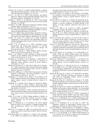 364                                                                                             Clin Child Fam Psychol Rev (2010) 13:348–365

Ledford, J. R., & Gast, D. L. (2006). Feeding problems in children              procedures with escape extinction to treat food refusal. Journal
     with autism spectrum disorders: A review. Focus on Autism and              of Applied Behavior Analysis, 35, 363–374.
     Other Developmental Disabilities, 21, 153–166.                        Patel, M. R., Piazza, C. C., Santana, C. M., & Volkert, V. M. (2002b).
Levin, L., & Carr, E. G. (2001). Food selectivity and problem                   An evaluation of food type and texture in the treatment of a
     behavior in children with developmental disabilities analysis and          feeding problem. Journal of Applied Behavior Analysis, 35,
     intervention. Behavior Modiﬁcation, 25, 443–470.                           183–186.
Lindberg, L., Bohlin, G., & Hagekull, B. (1991). Early feeding             Patel, M., Reed, G. K., Piazza, C. C., Mueller, M., Bachmeyer, M. H.,
     problems in a normal population. International Journal of Eating           & Layer, S. A. (2007). Use of a high-probability instructional
     Disorders, 10, 395–405.                                                    sequence to increase compliance to feeding demands in the
Linscheid, T. R. (2006). Behavioral treatments for pediatric feeding            absence of escape extinction. Behavioral Interventions, 22,
     disorders. Behavior Modiﬁcation, 30, 6–23.                                 305–310.
Luiselli, J. K. (1994). Oral feeding treatment of children with chronic    Pentiuk, S. P., Mill, C. K., & Kaul, A. (2007). Eosinophilic
     food refusal and multiple developmental disabilities. American             esophagitis in infants and toddlers. Dysphagia, 22, 44–48.
     Journal of Mental Retardation, 98, 646–655.                           Piazza, C. C., Fisher, W. W., Brown, K. A., Shore, B. A., Patel, M. R.,
Luiselli, J. K. (2000). Cueing, demand fading, and positive reinforce-          Katz, R. M., et al. (2003a). Functional analysis of inappropriate
     ment to establish self-feeding and oral consumption in a child             mealtime behaviors. Journal of Applied Behavior Analysis, 36,
     with chronic food refusal. Behavior Modiﬁcation, 24, 350–360.              187–204.
Luiselli, J. K., Evans, T. P., & Boyce, D. A. (1985). Contingency          Piazza, C. C., Patel, M. R., Gulotta, C. S., Sevin, B. M., & Layer, S.
     management of food selectivity and oppositional eating in a                A. (2003b). On the relative contributions of positive reinforce-
     multiply handicapped child. Journal of Clinical Child Psychol-             ment and escape extinction n the treatment of food refusal.
     ogy, 14, 153–156.                                                          Journal of Applied Behavior Analysis, 36, 309–324.
Luiselli, J. K., & Gleason, D. J. (1987). Combining sensory                Piazza, C. C., Patel, M. R., Santana, C. M., Goh, H. L., Delia, M. D.,
     reinforcement and texture-fading procedures to overcome                    & Lancaster, B. M. (2002). An evaluation of simultaneous and
     chronic food refusal. Journal of Behavioral Therapy and                    sequential presentation of preferred and non-preferred food to
     Experimental Psychiatry, 18, 149–155.                                      treat food selectivity. Journal of Applied Behavior Analysis, 35,
Manikam, R., & Perman, J. (2000). Pediatric feeding disorders.                  259–270.
     Journal of Clinical Gastroenterology, 30, 34–46.                      Reau, N. R., Senturia, Y. D., Lebailly, S. A., & Christoffell, K. K.
Mayes, L., & Volkmar, F. (1993). Nosology of eating and growth                  (1996). Infant and toddler feeding patterns and problems:
     disorders in early childhood. Child and Adolescent Psychiatric             Normative data and a new direction. Journal of Developmental
     Clinics of North America, 2, 15–25.                                        and Behavioral Pediatrics, 17, 149–153.
McCartney, E. J., Anderson, C. M., & English, C. L. (2005). Effect of      Reed, G. K., Dolezal, D. N., Cooper-Brown, L. J., & Wacker, D. P.
     brief clinic-based training on the ability of caregivers to                (2005). The effects of sleep disruption on the treatment of a
     implement escape extinction. Journal of Positive Behavior                  feeding disorder. Journal of Applied Behavior Analysis, 38,
     Interventions, 7, 18–32.                                                   243–245.
Mueller, M. M., Piazza, C. C., Patel, M. R., Kelley, M. E., & Pruett,      Reed, G. K., Piazza, C. C., Patel, M. R., Layer, S. A., Backmeyer,
     A. E. (2004). Increasing variety of foods consumed by blending             M. H., Bethke, S. D., et al. (2004). On the relative contributions
     non-preferred foods into preferred foods. Journal of Applied               of non-contingent reinforcement and escape extinction in the
     Behavior Analysis, 37, 159–170.                                            treatment of food refusal. Journal of Applied Behavior Analysis,
Munk, D. D., & Repp, A. C. (1994). Behavioral assessment of feeding             37, 27–42.
     problems of individuals with severe disabilities. Journal of          Riordan, M. M., Iwata, B. A., Finney, J. W., Wohl, M. K., & Stanley,
     Applied Behavior Analysis, 27, 241–250.                                    A. E. (1984). Behavioral assessment and treatment of chronic
Najdowski, A. C., Wallace, M. D., Doney, J. K., & Ghezzi, P. M.                 food refusal in handicapped children. Journal of Applied
     (2003). Parental assessment and treatment of food selectivity in           Behavior Analysis, 17, 327–341.
     natural settings. Journal of Applied Behavior Analysis, 36,           Riordan, M. M., Iwata, B. A., Wohl, M. K., & Finney, J. W. (1980).
     383–386.                                                                   Behavioral treatment of food refusal and selectivity in develop-
Najdowski, A. C., Wallace, M. D., Reagon, K., Penrod, B., Higbee,               mentally disabled children. Applied Research in Mental Retar-
     T. S., & Tarbox, J. (2010). Utilizing a home-based parent                  dation, 1, 95–112.
     training approach in the treatment of food selectivity. Behavioral    Sanders, M. R., Patel, R. K., Le Grice, B., & Shepherd, R. W. (1993).
     Interventions, 25, 89–107.                                                 Children with persistent feeding difﬁculties: An observational
O’Reilly, M. F., & Lancioni, G. (2001). Treating food refusal in a              analysis of the feeding interaction of problem and non-problem
     child with Williams syndrome using the parent as therapist in the          eaters. Health Psychology, 12, 64–73.
     home setting. Journal of Intellectual Disability Research, 45,        Schreck, K. A., Williams, K., & Smith, A. F. (2004). A comparison of
     41–46.                                                                     eating behavior between children with and without autism.
Palmer, S., & Horn, S. (1978). Feeding problems in children. In                 Journal of Autism and Developmental Disabilities, 34, 433–438.
     S. Palmer & S. Ekvall (Eds.), Pediatric nutrition in develop-         Scruggs, T. E., & Mastropieri, M. A. (1998). Summarizing single-
     mental disabilities (pp. 107–129). Springﬁeld, IL: Charles                 subject research: Issues and applications. Behavior Modiﬁcation,
     Thomas. (Ch 13).                                                           22, 221–242.
Palmer, S., Thompson, R. J., & Linscheid, T. R. (1975). Applied            Scruggs, T. E., Mastropieri, M. A., & Castro, G. (1987). The
     behavior analysis in the treatment of childhood feeding prob-              quantitative synthesis of single-subject research: Issues and
     lems. Developmental, Medical and Child Neurology, 17,                      applications. Remedial and Special Education, 8(2), 24–52.
     333–339.                                                              Sevin, B., Gulotta, C., Sierp, B., Rosica, L. A., & Miller, L. J. (2002).
Parker, R. I., & Vannest, K. (2009). An improved effect size for                Analysis of response covariation among multiple topographies of
     single-case research: Nonoverlap of all pairs. Behavior Therapy,           food refusal. Journal of Applied Behavior Analysis, 35, 65–68.
     40, 357–367.                                                          Sisson, K. A., & Van Hasselt, V. B. (1989). Feeding disorders. In
Patel, M. R., Piazza, C. C., Martinez, C. J., Volkert, V. M., & Santana,        J. K. Luiselli (Ed.), Behavioral medicine and developmental
     C. M. (2002a). An evaluation of two differential reinforcement             disabilities (pp. 45–73). NewYork: Springer.


123
 