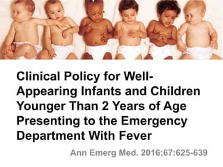 Clinical Policy for Well-
Appearing Infants and Children
Younger Than 2 Years of Age
Presenting to the Emergency
Department With Fever
Ann Emerg Med. 2016;67:625-639
 