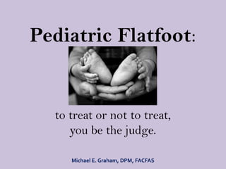 Pediatric Flatfoot:


  to treat or not to treat,
     you be the judge.

     Michael E. Graham, DPM, FACFAS
 