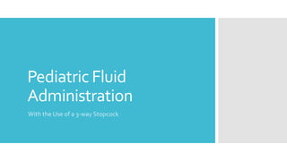 Pediatric Fluid
Administration
With the Use of a 3-way Stopcock
 
