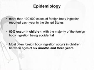 Epidemiology
• Coins are the most common foreign body ingested by
children
• others include toys, toy parts, magnets, batt...