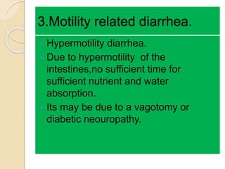3.Motility related diarrhea.
 Hypermotility diarrhea.
 Due to hypermotility of the
intestines,no sufficient time for
sufficient nutrient and water
absorption.
 Its may be due to a vagotomy or
diabetic neouropathy.
 