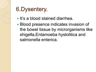 6.Dysentery.
 It’s a blood stained diarrhea.
 Blood presence indicates invasion of
the bowel tissue by microrganisms like
shigella,Entamoeba hystolitica and
salmonella enterica.
 