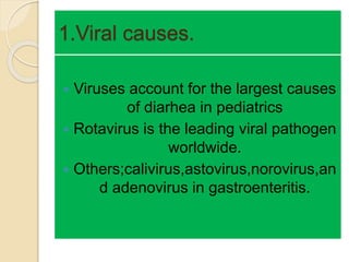 1.Viral causes.
 Viruses account for the largest causes
of diarhea in pediatrics
 Rotavirus is the leading viral pathogen
worldwide.
 Others;calivirus,astovirus,norovirus,an
d adenovirus in gastroenteritis.
 