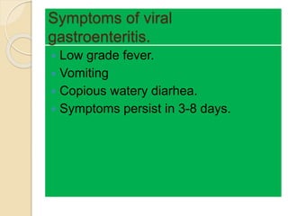 Symptoms of viral
gastroenteritis.
 Low grade fever.
 Vomiting
 Copious watery diarhea.
 Symptoms persist in 3-8 days.
 