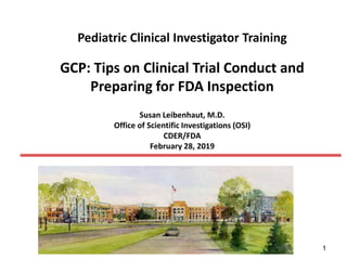 1
Pediatric Clinical Investigator Training
GCP: Tips on Clinical Trial Conduct and
Preparing for FDA Inspection
Susan Leibenhaut, M.D.
Office of Scientific Investigations (OSI)
CDER/FDA
February 28, 2019
 