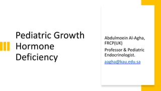 Pediatric Growth
Hormone
Deficiency
Abdulmoein Al-Agha,
FRCP(UK)
Professor & Pediatric
Endocrinologist.
aagha@kau.edu.sa
 