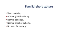 Familial short stature
• Short parents.
• Normal growth velocity.
• Normal bone age.
• Normal onset of puberty.
• No need for therapy.
 