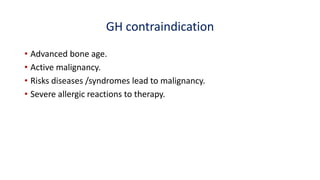 GH contraindication
• Advanced bone age.
• Active malignancy.
• Risks diseases /syndromes lead to malignancy.
• Severe allergic reactions to therapy.
 
