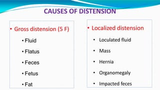 CAUSES OF DISTENSION
• Gross distension (5 F)
• Fluid
• Flatus
• Feces
• Fetus
• Fat
• Localized distension
• Loculated fluid
• Mass
• Hernia
• Organomegaly
• Impacted feces
 