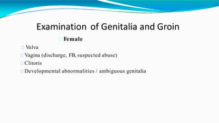 Examination of Genitalia and Groin
Female
Vulva
Vagina (discharge, FB, suspected abuse)
Clitoris
Developmental abnormalities / ambiguous genitalia
 