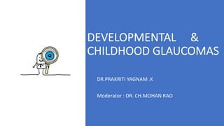 DEVELOPMENTAL &
CHILDHOOD GLAUCOMAS
DR.PRAKRITI YAGNAM .K
Moderator : DR. CH.MOHAN RAO
 