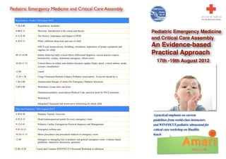 Pediatric Emergency Medicine and Critical Care Assembly

   Registration , Friday 17th August 2012

   7:30-8.00             Registration, breakfast

   8.00-8.15             Welcome, Introduction to the course and faculty
                                                                                                                              Pediatric Emergency Medicine
   8.15-8.30             The History, Importance and Impact of PEM

   8.30-9.15             What’s different about kids and care of child.
                                                                                                                              and Critical Care Assembly
                         (PALS type lecture-airway, breathing, circulation; importance of proper equipment and                An Evidence-based
                         supplies for child)

   09.15-10.00           Infants behaving badly-critical illness differential diagnosis, current practice (sepsis,
                                                                                                                              Practical Approach
                         bronchiolitis, cardiac, abdominal emergency, inborn error)

   10.20-11.15           Critical illness in infants and children literature update (Septic shock, critical asthma, stroke,
                                                                                                                                17th -19th August 2012
                         seizures, encephalitis)

   12.00                 Lunch

   12.45-1.30            Using Ultrasound Bedside Enhance Pediatric resuscitation : Everyone should do it

   1.30-2.00             Antimicrobial therapy of choice for Emergency Pediatric Infections

   2.00-4.00             Workshop I (rotate after one hour)

                         Simulation-pediatric resuscitation-Medical Code, practical point by PALS instructor

                         Workshop II

                         Integrated Ultrasound and noninvasive monitoring for shock child

   Day two Saturday 18th August 2012
   8.30-8.50             Pediatric Trauma. Overview                                                                           A practical emphasis on current
   8.45-9.15             Head trauma-practical points for every emergency room                                                guidelines from world-class instructors
   9.15-9.45             Pediatric Cardiac Emergencies:Practical diagnosis and Management                                     and WINFOCUS pediatric ultrasound for
   9.45-10.15            Emergency asthma care                                                                                critical care workshop on HuaHin
   10.30-11.15           Minor procedures and procedural sedation in emergency room                                           beach
   12.00                 Strategies to managing kids in pediatric and general emergency room: evidence based
                         guidelines, interactive discussion, questions

  12.00-12.45           Lunch and Continue WINFOCUS Ultrasound Workshop in afternoon
 