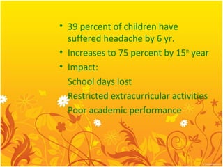 • 39 percent of children have
suffered headache by 6 yr.
• Increases to 75 percent by 15th
year
• Impact:
School days lost
Restricted extracurricular activities
Poor academic performance
 