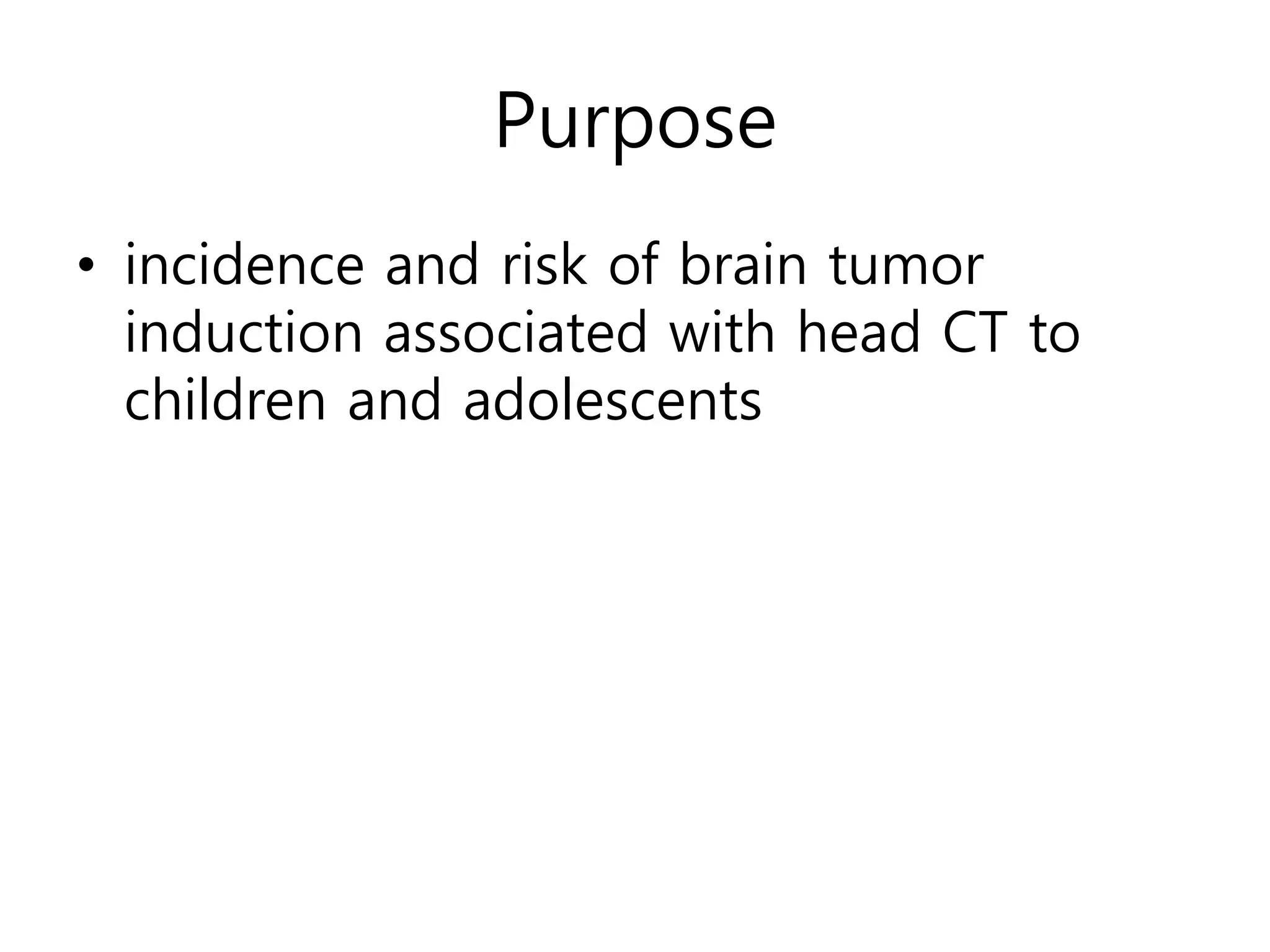 Purpose
• incidence and risk of brain tumor
induction associated with head CT to
children and adolescents
 