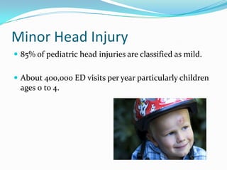 Minor Head Injury
 85% of pediatric head injuries are classified as mild.
 About 400,000 ED visits per year particularly children
ages 0 to 4.
 
