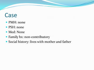 Case
 PMH: none
 PSH: none
 Med: None
 Family hx: non-contributory
 Social history: lives with mother and father
 