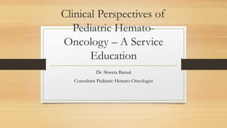 Clinical Perspectives of
Pediatric Hemato-
Oncology – A Service
Education
Dr. Shweta Bansal
Consultant Pediatric Hemato-Oncologist
 