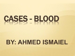 CASES - BLOOD
BY: AHMED ISMAIEL
 