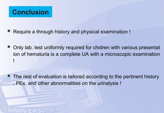  Require a through history and physical examination !
 Only lab. test uniformly required for chidren with various presentat
ion of hematuria is a complete UA with a microscopic examination
!
 The rest of evaluation is tailored according to the pertinent history
, PEx, and other abnormalities on the urinalysis !
Conclusion
 