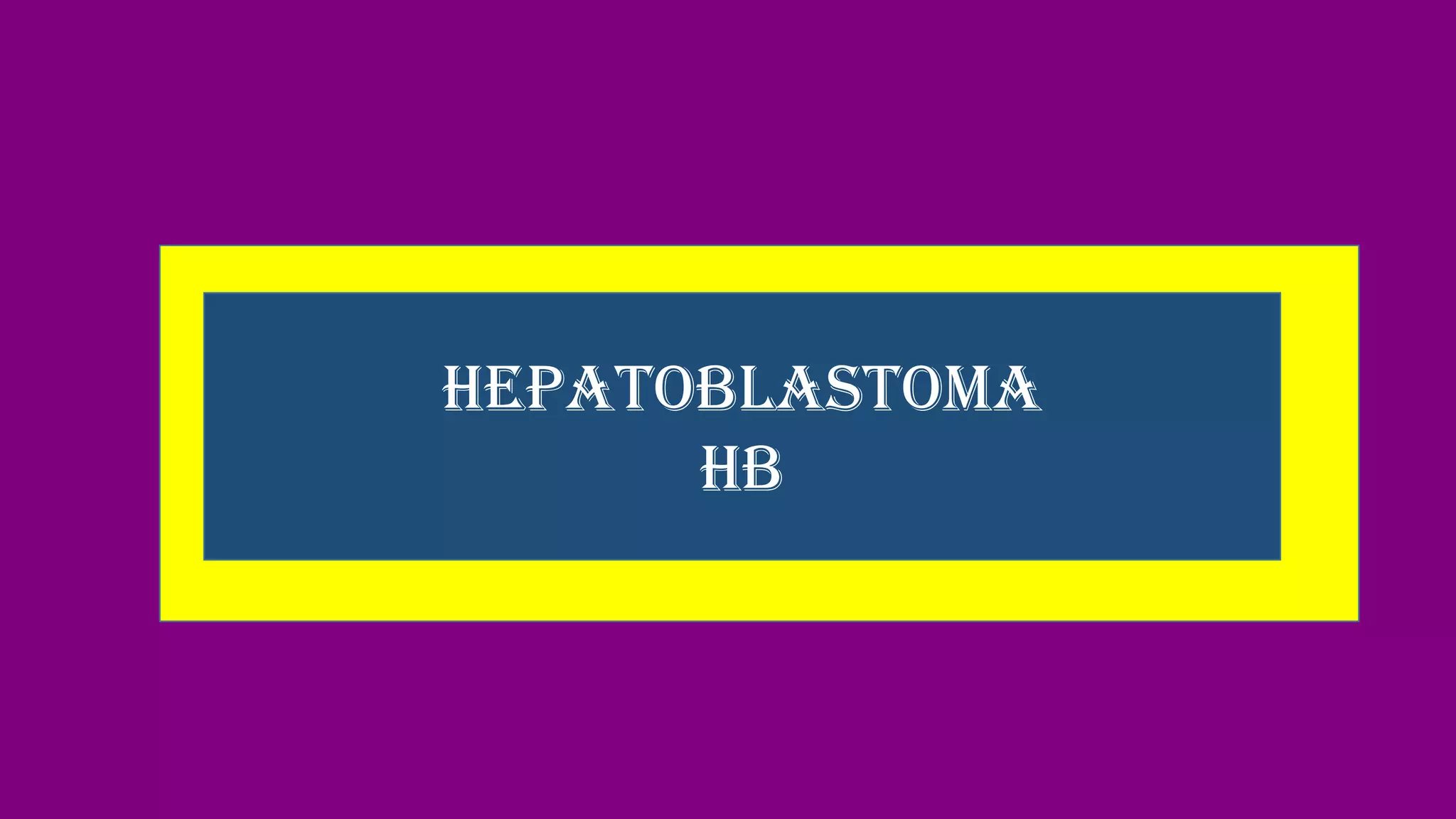 HEPATOBLASTOMA
HB
 