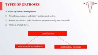 TYPES OF ORTHOSES
 Goals of orthotic management
1) Provide non-surgical ambulatory containment option.
2) Reduce synovitis to make the disease symptomatically more tolerable.
3) Promote greater ROM.
Classification
Non-ambulatory orthoses Ambulatory orthoses
 