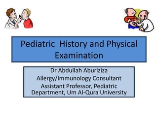Pediatric  History and Physical Examination Dr Abdullah Aburiziza Allergy/Immunology Consultant Assistant Professor, Pediatric Department, Um Al-Qura University 