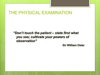 THE PHYSICAL EXAMINATION
“Don’t touch the patient – state first what
you see; cultivate your powers of
observation”
Sir William Osler
 