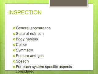 INSPECTION
General appearance
State of nutrition
Body habitus
Colour
Symmetry
Posture and gait
Speech
For each system specific aspects
considered
 