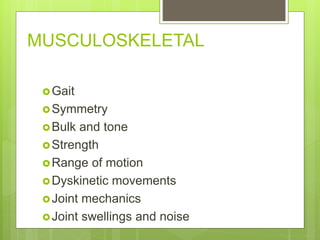 MUSCULOSKELETAL
Gait
Symmetry
Bulk and tone
Strength
Range of motion
Dyskinetic movements
Joint mechanics
Joint swellings and noise
 