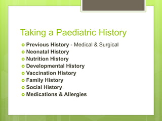 Taking a Paediatric History
 Previous History - Medical & Surgical
 Neonatal History
 Nutrition History
 Developmental History
 Vaccination History
 Family History
 Social History
 Medications & Allergies
 