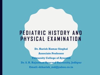 PEDIATRIC HISTORY AND
PHYSICAL E X AMIN ATION
Dr. Harish Kumar Singhal
Associate Professor
University College of Ayurved
Dr. S. R. Rajasthan Ayurved University, Jodhpur
Email:-drharish_md@yahoo.co.in
 