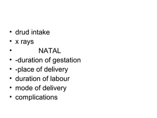 •
•
•
•
•
•
•
•

drud intake
x rays
NATAL
-duration of gestation
-place of delivery
duration of labour
mode of delivery
complications

 