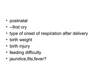 •
•
•
•
•
•
•

postnatal
--first cry
type of onset of respiration after delivery
birth weight
birth injury
feeding difficulty
jaundice,fits,fever?

 
