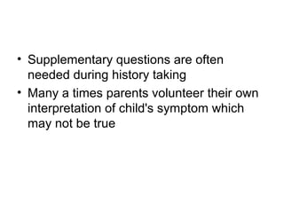 • Supplementary questions are often
needed during history taking
• Many a times parents volunteer their own
interpretation of child's symptom which
may not be true

 