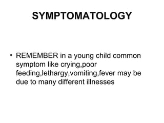 SYMPTOMATOLOGY

• REMEMBER in a young child common
symptom like crying,poor
feeding,lethargy,vomiting,fever may be
due to many different illnesses

 