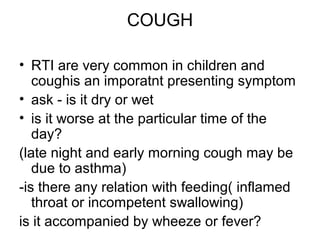 COUGH
• RTI are very common in children and
coughis an imporatnt presenting symptom
• ask - is it dry or wet
• is it worse...