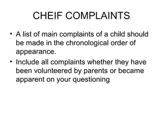 CHEIF COMPLAINTS
• A list of main complaints of a child should
be made in the chronological order of
appearance.
• Include...