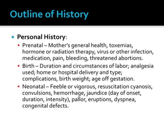 Family History: Attention to the family health is important. Are parents alive and healthy? Inquire about the size of the family, health and problems of other children, living conditions including housing and economic status.