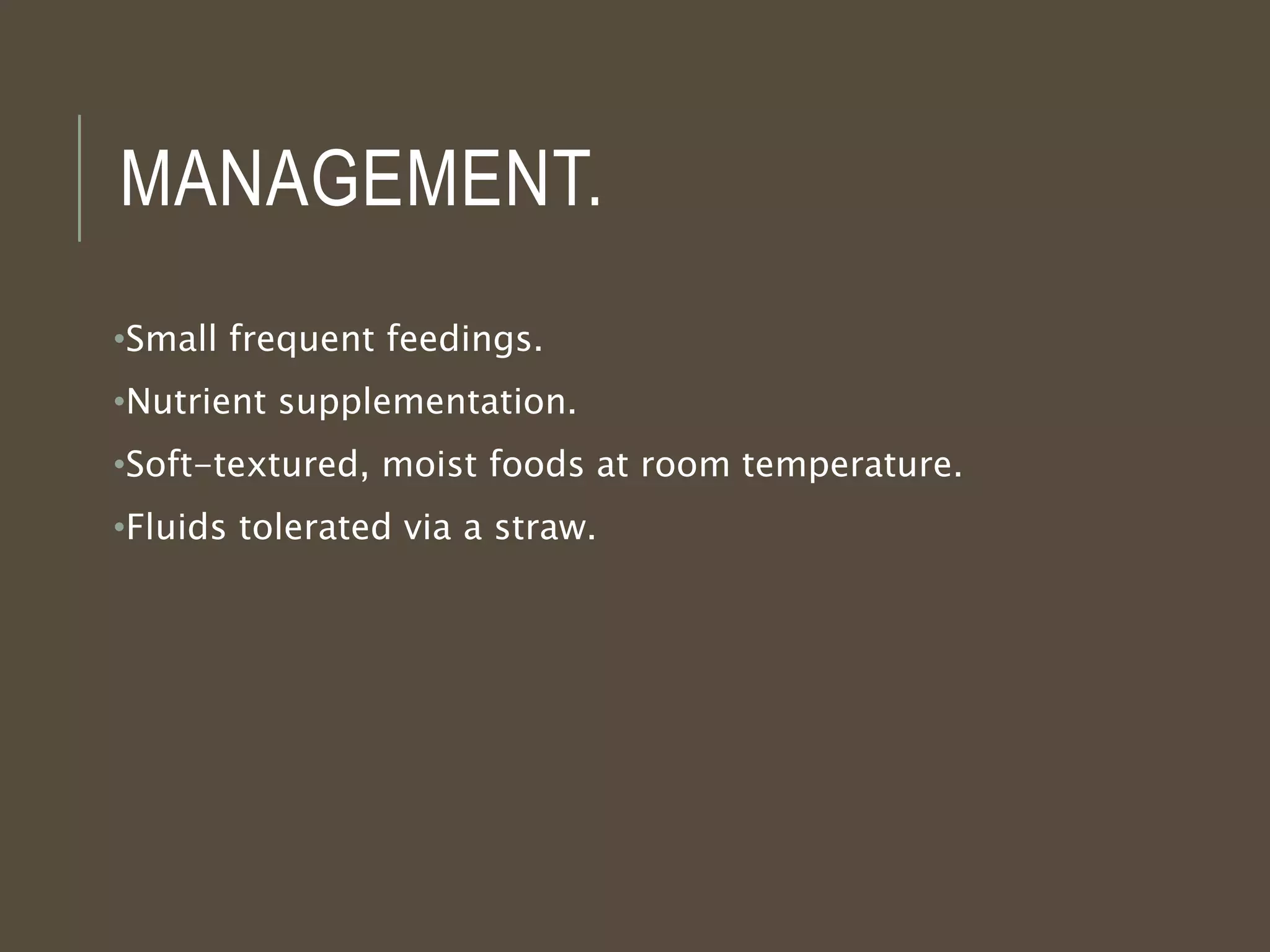 MANAGEMENT.
•Small frequent feedings.
•Nutrient supplementation.
•Soft-textured, moist foods at room temperature.
•Fluids tolerated via a straw.
 