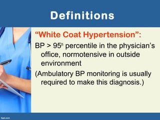 Definitions
“White Coat Hypertension”:
BP > 95th
percentile in the physician’s
office, normotensive in outside
environment
(Ambulatory BP monitoring is usually
required to make this diagnosis.)
 