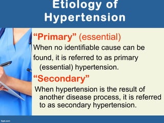 Etiology of
Hypertension
“Primary” (essential)
When no identifiable cause can be
found, it is referred to as primary
(essential) hypertension.
“Secondary”
When hypertension is the result of
another disease process, it is referred
to as secondary hypertension.
 