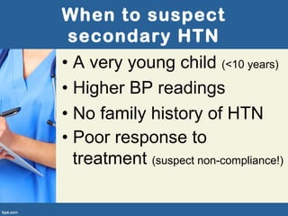 When to suspect
secondary HTN
• A very young child (<10 years)
• Higher BP readings
• No family history of HTN
• Poor response to
treatment (suspect non-compliance!)
 