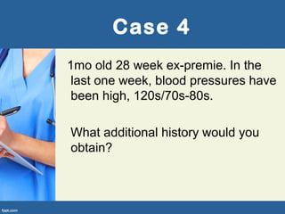 Case 4
1mo old 28 week ex-premie. In the
last one week, blood pressures have
been high, 120s/70s-80s.
What additional history would you
obtain?
 