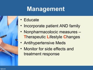 Management
• Educate
• Incorporate patient AND family
• Nonpharmacolocic measures –
Therapeutic Lifestyle Changes
• Antihypertensive Meds
• Monitor for side effects and
treatment response
 
