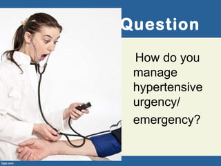 Question
How do you
manage
hypertensive
urgency/
emergency?
 