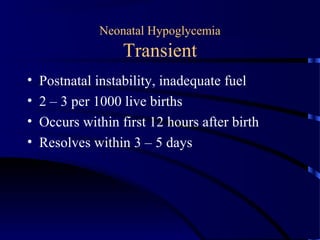 Neonatal Hypoglycemia
Transient
• Postnatal instability, inadequate fuel
• 2 – 3 per 1000 live births
• Occurs within first 12 hours after birth
• Resolves within 3 – 5 days
 