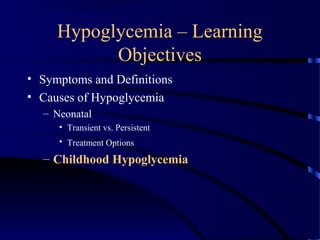 Hypoglycemia – Learning
Objectives
• Symptoms and Definitions
• Causes of Hypoglycemia
– Neonatal
• Transient vs. Persistent
• Treatment Options
– Childhood Hypoglycemia
 