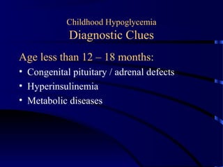 Childhood Hypoglycemia
Diagnostic Clues
Age less than 12 – 18 months:
• Congenital pituitary / adrenal defects
• Hyperinsulinemia
• Metabolic diseases
 
